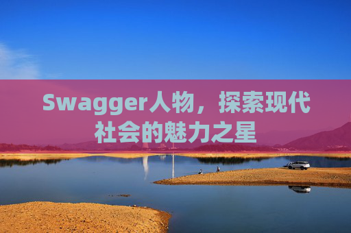 Swagger人物，探索现代社会的魅力之星