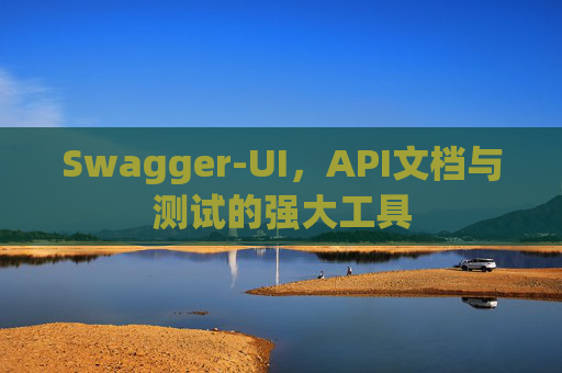 Swagger-UI，API文档与测试的强大工具