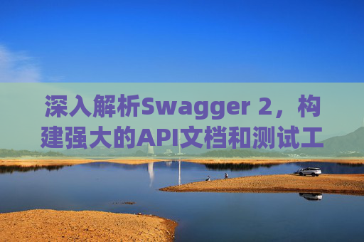 深入解析Swagger 2，构建强大的API文档和测试工具