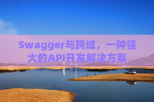 Swagger与跨域，一种强大的API开发解决方案