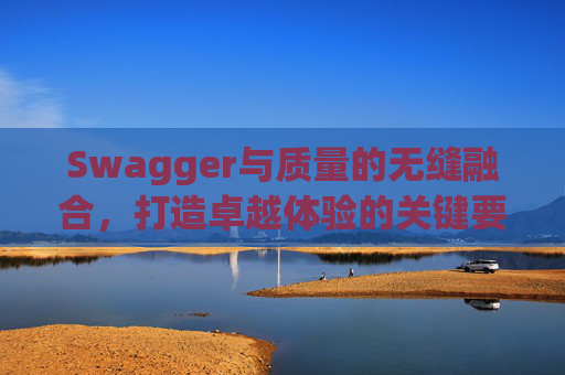 Swagger与质量的无缝融合，打造卓越体验的关键要素
