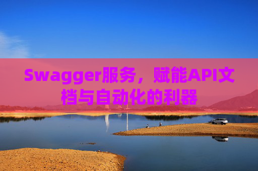 Swagger服务，赋能API文档与自动化的利器
