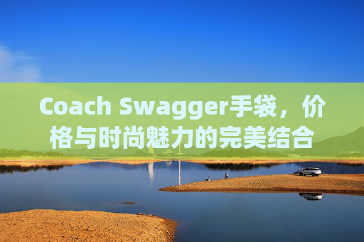 Coach Swagger手袋，价格与时尚魅力的完美结合