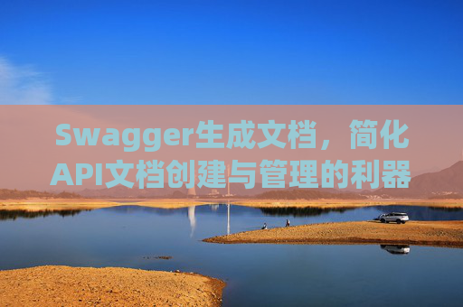 Swagger生成文档，简化API文档创建与管理的利器
