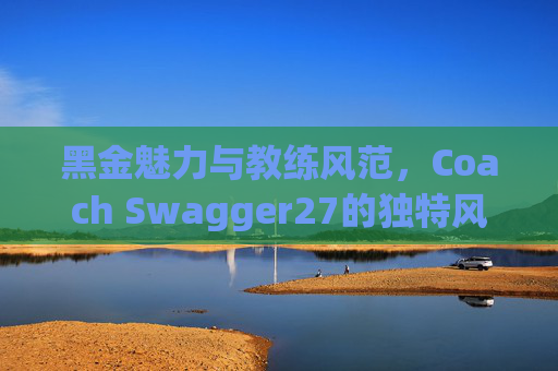 黑金魅力与教练风范，Coach Swagger27的独特风采