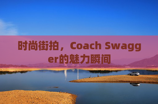 时尚街拍，Coach Swagger的魅力瞬间