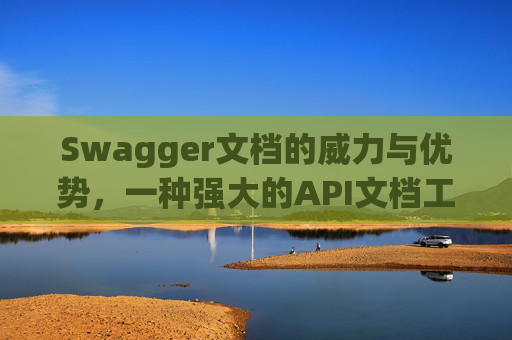 Swagger文档的威力与优势，一种强大的API文档工具
