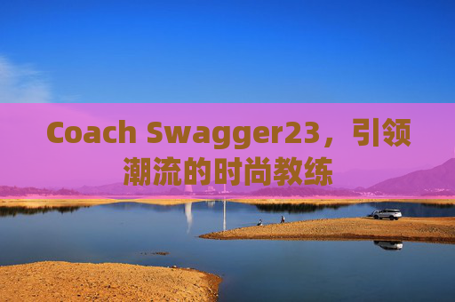 Coach Swagger23，引领潮流的时尚教练