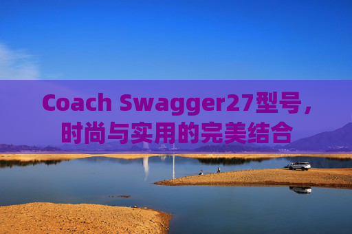 Coach Swagger27型号，时尚与实用的完美结合