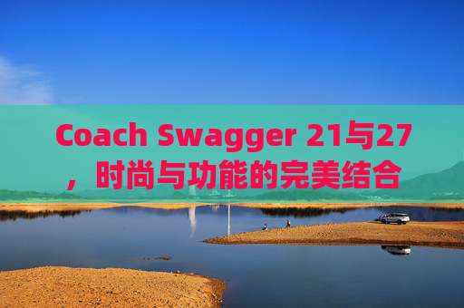 Coach Swagger 21与27，时尚与功能的完美结合