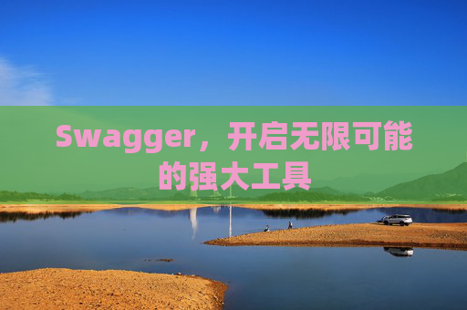 Swagger，开启无限可能的强大工具