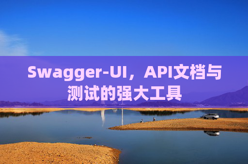 Swagger-UI，API文档与测试的强大工具