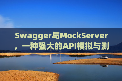 Swagger与MockServer，一种强大的API模拟与测试组合