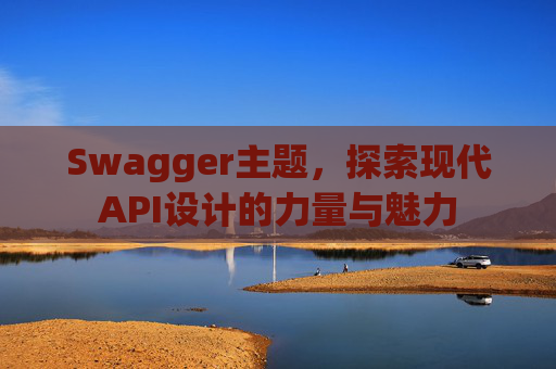 Swagger主题，探索现代API设计的力量与魅力
