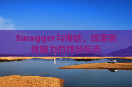 Swagger与喉结，探索男性魅力的独特标志